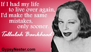 If I had my life to live over again, I'd make the same mistakes, only sooner. Tallulah Bankhead