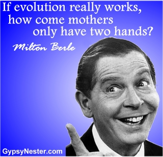 If evolution really works, how come mothers only have two hands? Milton Berle 