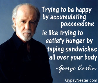 Trying to be happy by accumulating possessions is like trying to satisfy hunger by taping sandwiches all over your body -George Carlin 