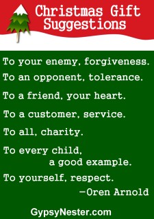 Christmas gift suggestions: To your enemy, forgiveness. To an opponent, tolerance. To a friend, your heart. To a customer, service. To all, charity. To every child, a good example. To yourself, respect. -Oren Arnold 