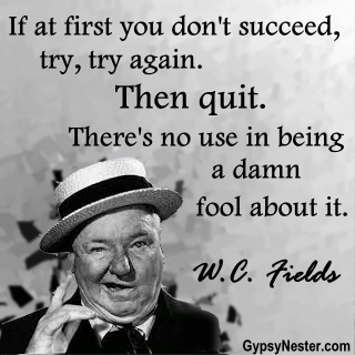 If at first you don't succeed, try, try, again. Then quit. There's no use in being a damn fool about it. W.C. Fields