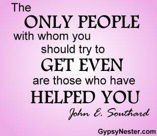 The only people with whom you should try to get even are those who have helped you