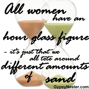 All women have an hour glass figure - it's just that we all tote around different amounts of sand 