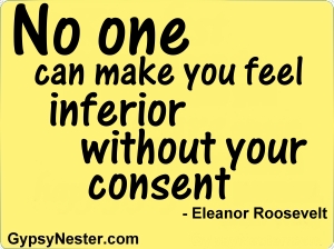 No one can make you feel inferior without you consent -Eleanor Roosevelt 