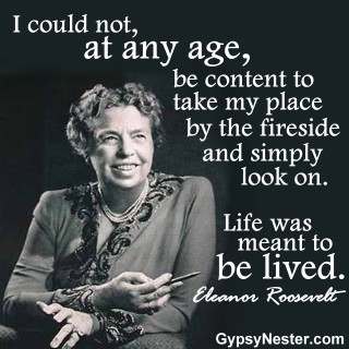 I could not, at any age, be content to take my place by the fireside and simply look on. Live was meant to be lived. Eleanor Roosevelt