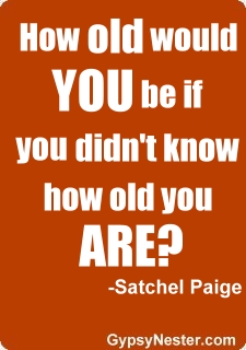How old would you be if you didn't know how old you are? -Satchel Paige 